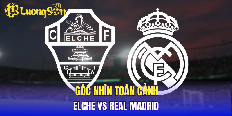 Góc nhìn toàn cảnh Elche vs Real Madrid