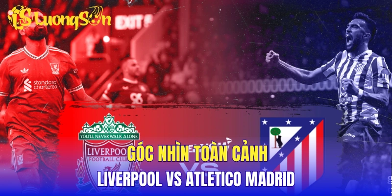 Góc nhìn toàn cảnh Liverpool vs Atletico Madrid