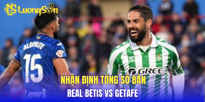 Nhận định tổng số bàn thắng Real Betis vs Getafe