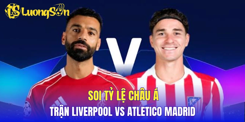 Soi tỷ lệ châu Á trận Liverpool vs Atletico Madrid