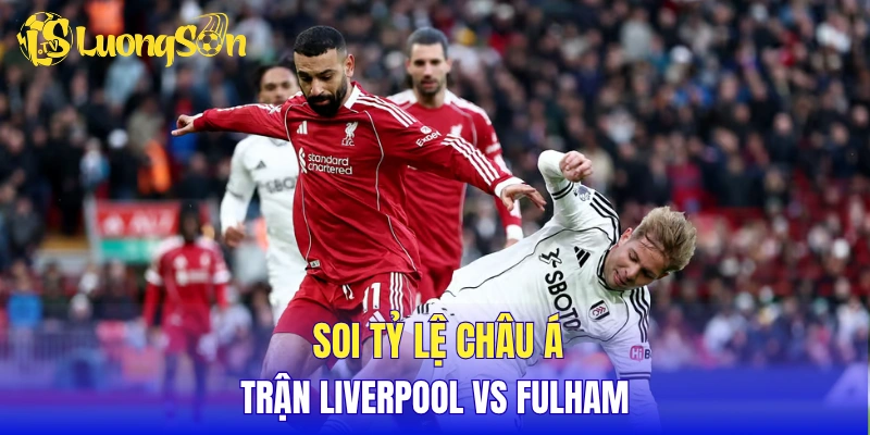 Soi tỷ lệ châu Á trận Liverpool vs Fulham