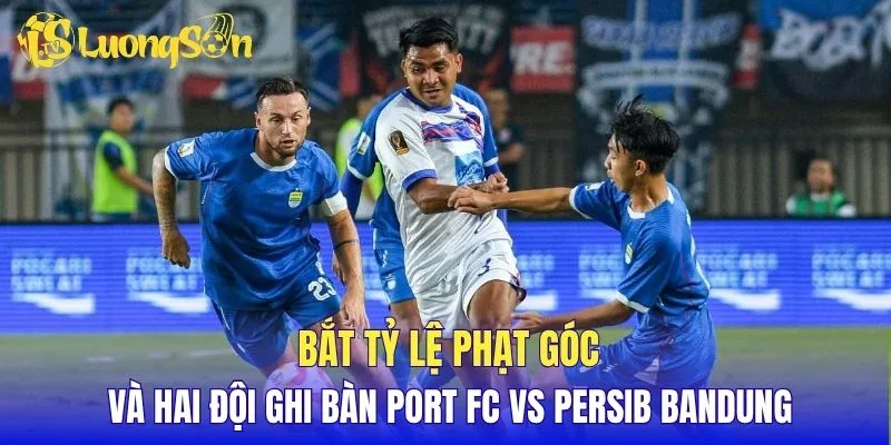 Bắt tỷ lệ phạt góc và hai đội ghi bàn Port FC vs Persib Bandung 