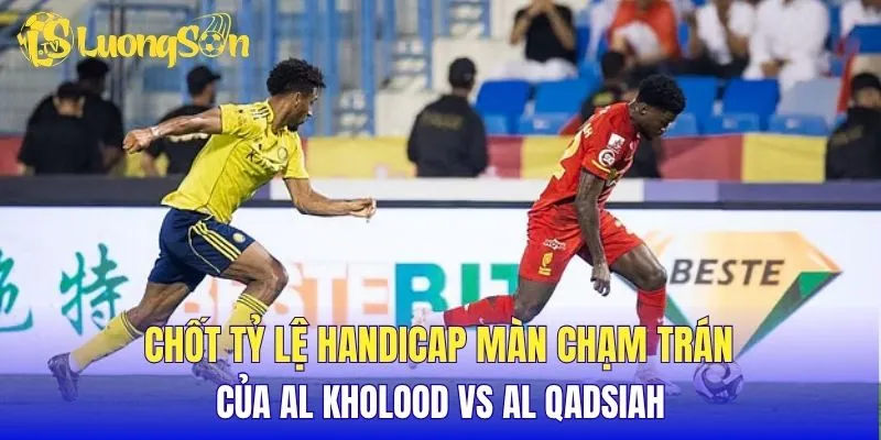 Chốt tỷ lệ Handicap màn chạm trán của Al Kholood vs Al Qadsiah