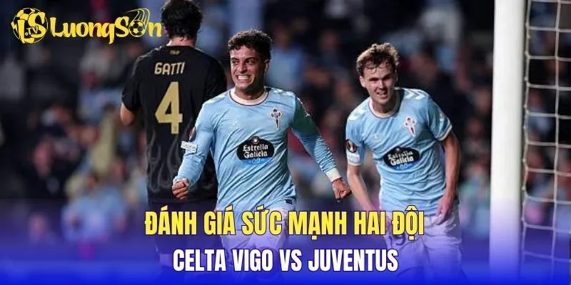 Đánh giá sức mạnh hai đội Celta Vigo vs Juventus