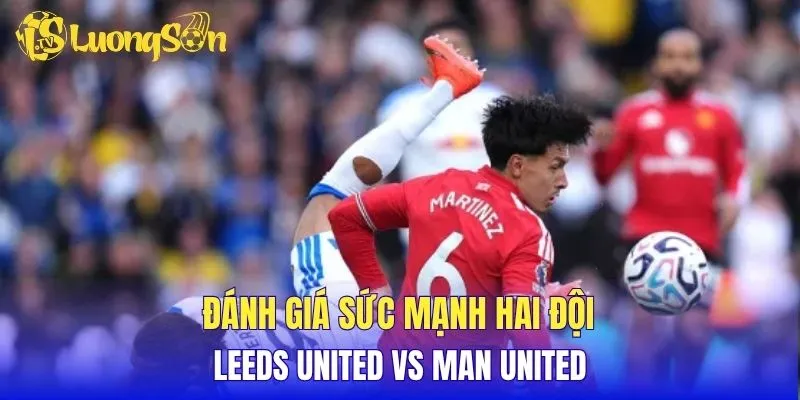 Đánh giá sức mạnh hai đội Leeds United vs Man United