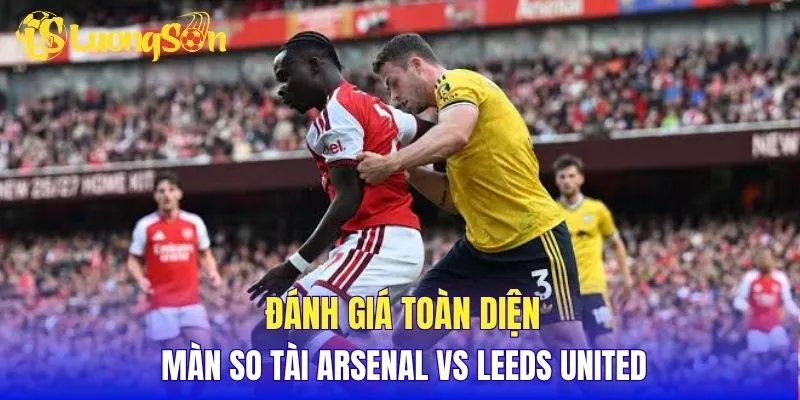 Đánh giá toàn diện màn so tài Arsenal vs Leeds United