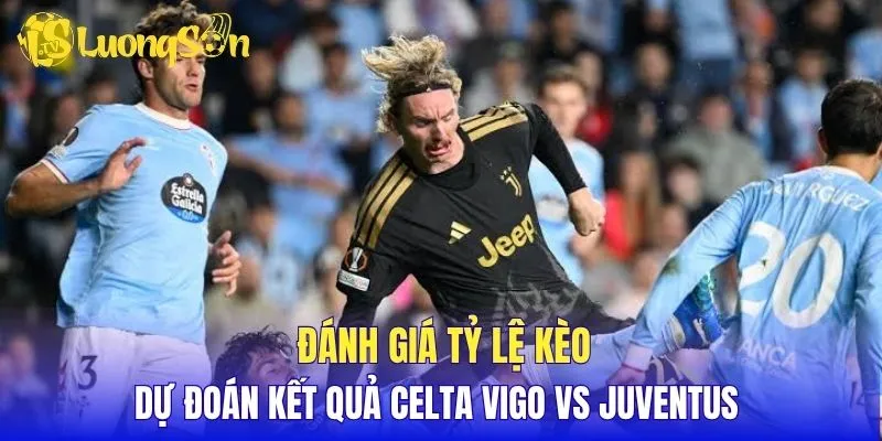 Đánh giá tỷ lệ kèo, dự đoán kết quả Celta Vigo vs Juventus