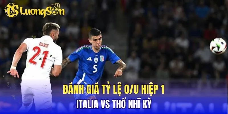 Đánh giá tỷ lệ O/U hiệp 1 Italia vs Thổ Nhĩ Kỳ