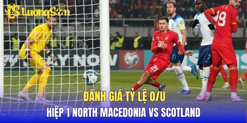 Đánh giá tỷ lệ O/U hiệp 1 North Macedonia vs Scotland