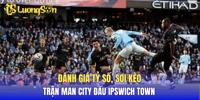 Đánh giá tỷ số, soi kèo trận Man City đấu Ipswich Town 