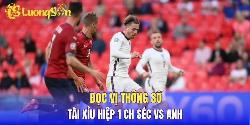 Đọc vị thông số tài xỉu hiệp 1 CH Séc vs Anh