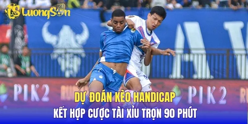 Dự đoán kèo Handicap kết hợp cược Tài Xỉu trọn 90 phút