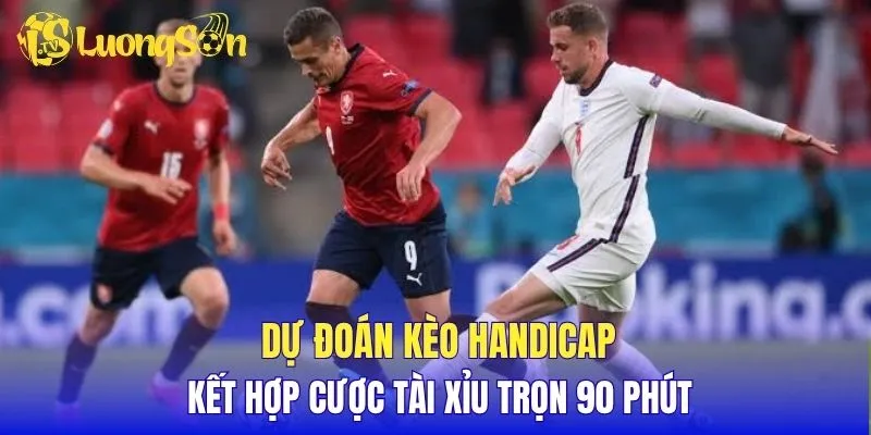 Dự đoán kèo Handicap kết hợp cược Tài Xỉu trọn 90 phút