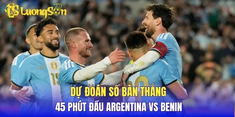 Dự đoán số bàn thắng 45 phút đầu Argentina vs Benin