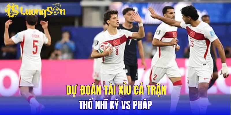 Dự đoán tài xỉu cả trận Thổ Nhĩ Kỳ vs Pháp