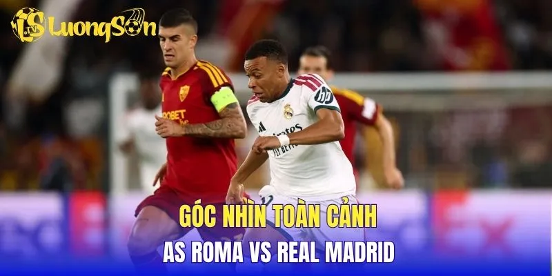 Góc nhìn toàn cảnh AS Roma vs Real Madrid