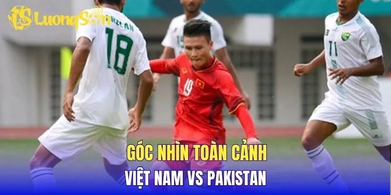 Góc nhìn toàn cảnh Việt Nam vs Pakistan