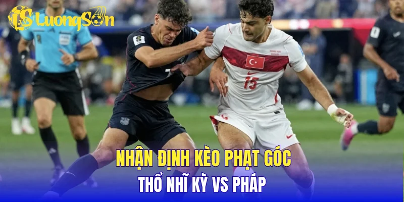 Nhận định kèo phạt góc Thổ Nhĩ Kỳ vs Pháp