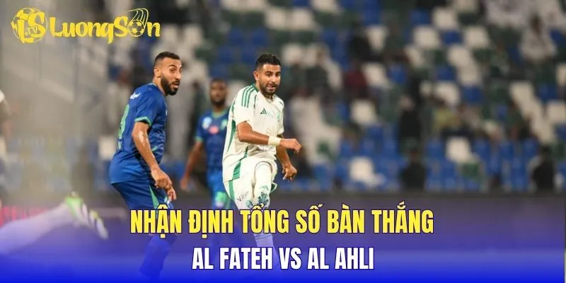 Nhận định tổng số bàn thắng Al Fateh vs Al Ahli