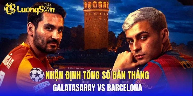 Nhận định tổng số bàn thắng Galatasaray vs Barcelona
