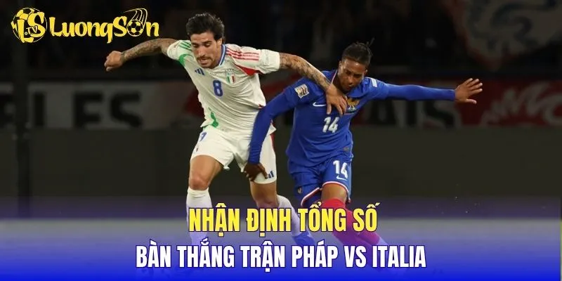 Nhận định tổng số bàn thắng trận Pháp vs Italia