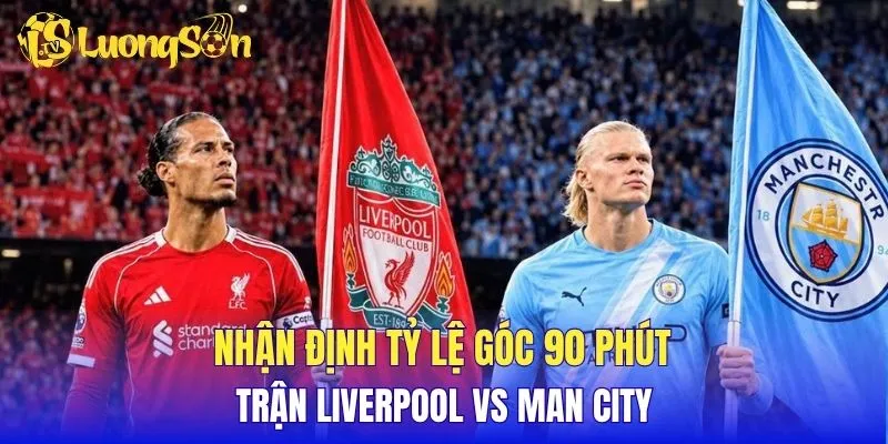 Nhận định tỷ lệ góc 90 phút trận Liverpool vs Man City