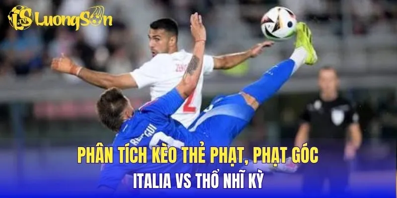 Phân tích kèo thẻ phạt, phạt góc Italia vs Thổ Nhĩ Kỳ