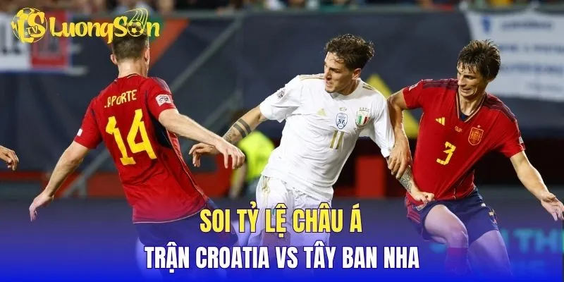 Soi tỷ lệ châu Á trận Croatia vs Tây Ban Nha