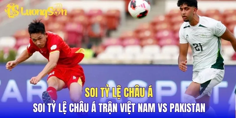Soi tỷ lệ châu Á trận Việt Nam vs Pakistan