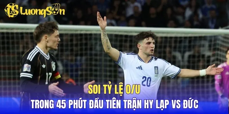 Soi tỷ lệ O/U trong 45 phút đầu tiên trận Hy Lạp vs Đức