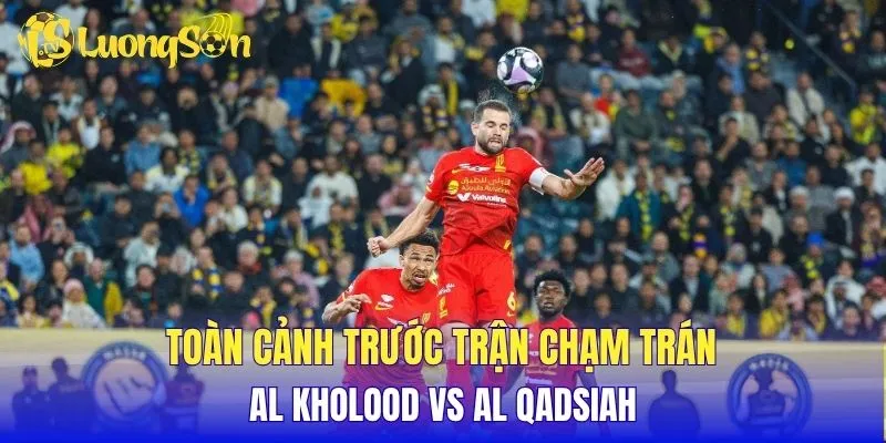 Toàn cảnh trước trận chạm trán Al Kholood vs Al Qadsiah