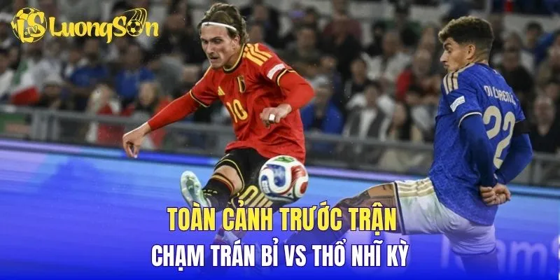 Toàn cảnh trước trận chạm trán Bỉ vs Thổ Nhĩ Kỳ